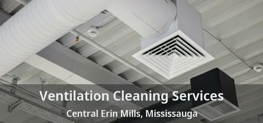 Ventilation Cleaning Services Central Erin Mills, Mississauga - ON